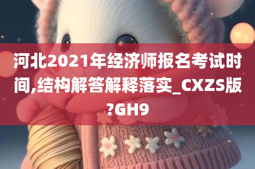 河北2021年经济师报名考试时间,结构解答解释落实_CXZS版?GH9