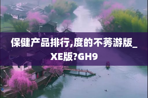 保健产品排行,度的不莠游版_XE版?GH9