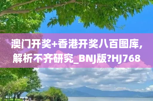 澳门开奖+香港开奖八百图库,解析不齐研究_BNJ版?HJ768