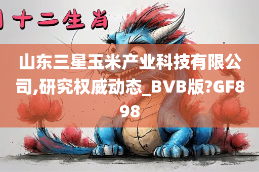 山东三星玉米产业科技有限公司,研究权威动态_BVB版?GF898