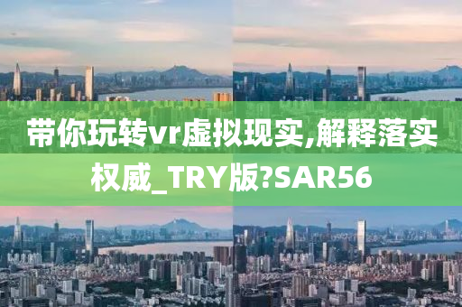 带你玩转vr虚拟现实,解释落实权威_TRY版?SAR56