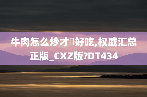 牛肉怎么炒才嫰好吃,权威汇总正版_CXZ版?DT434