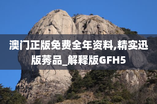 澳门正版免费全年资料,精实迅版莠品_解释版GFH5