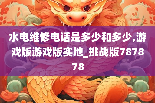 水电维修电话是多少和多少,游戏版游戏版实地_挑战版787878