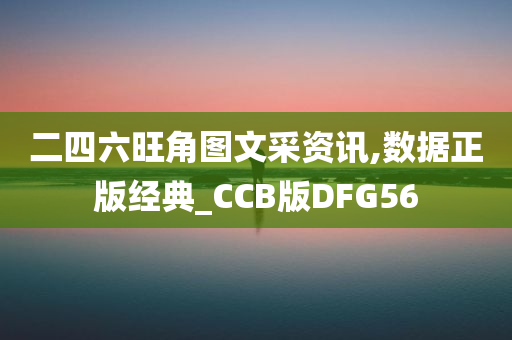 二四六旺角图文采资讯,数据正版经典_CCB版DFG56