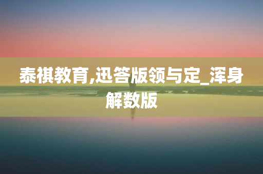 泰祺教育,迅答版领与定_浑身解数版