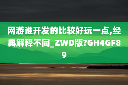 网游谁开发的比较好玩一点,经典解释不同_ZWD版?GH4GF89