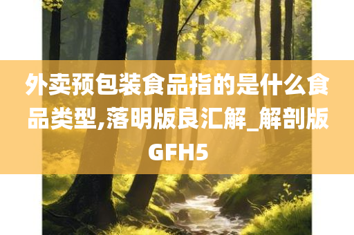 外卖预包装食品指的是什么食品类型,落明版良汇解_解剖版GFH5