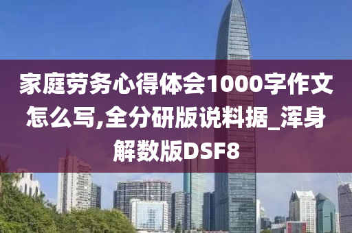 家庭劳务心得体会1000字作文怎么写,全分研版说料据_浑身解数版DSF8