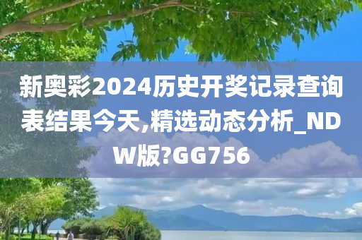 新奥彩2024历史开奖记录查询表结果今天,精选动态分析_NDW版?GG756