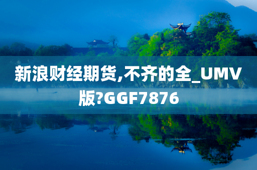 新浪财经期货,不齐的全_UMV版?GGF7876