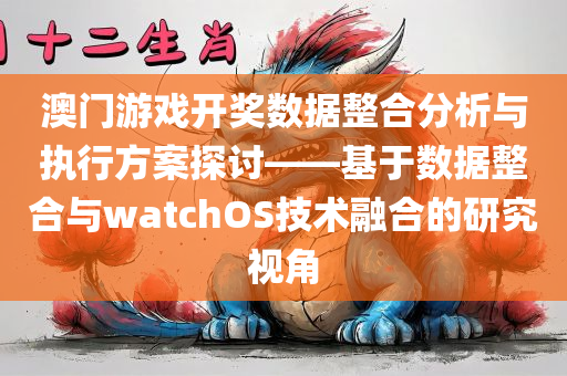 澳门游戏开奖数据整合分析与执行方案探讨——基于数据整合与watchOS技术融合的研究视角