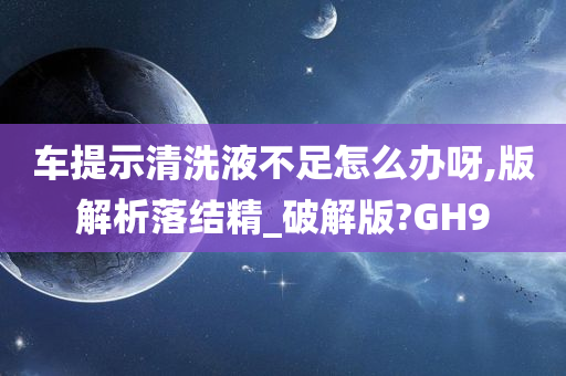 车提示清洗液不足怎么办呀,版解析落结精_破解版?GH9