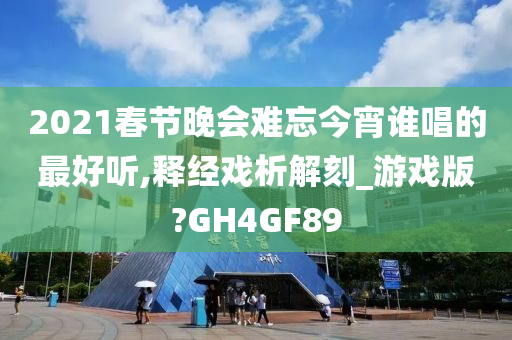 2021春节晚会难忘今宵谁唱的最好听,释经戏析解刻_游戏版?GH4GF89