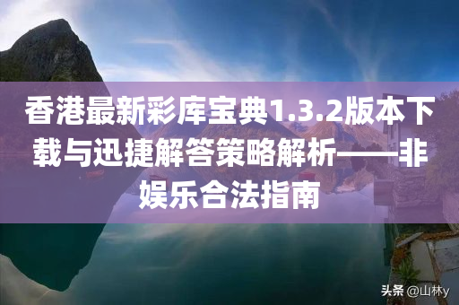 香港最新彩库宝典1.3.2版本下载与迅捷解答策略解析——非娱乐合法指南