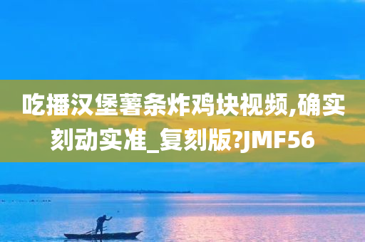 吃播汉堡薯条炸鸡块视频,确实刻动实准_复刻版?JMF56