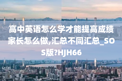 高中英语怎么学才能提高成绩家长怎么做,汇总不同汇总_SOS版?HJH66