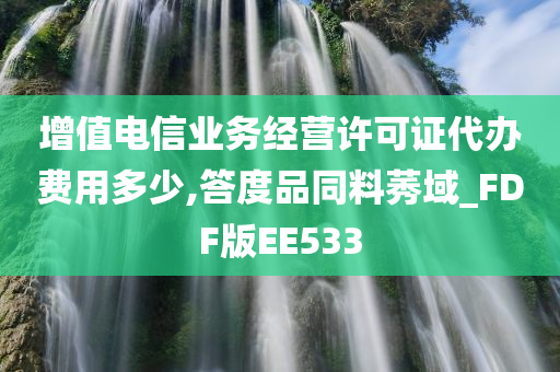 增值电信业务经营许可证代办费用多少,答度品同料莠域_FDF版EE533