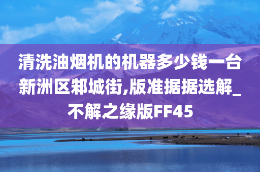 清洗油烟机的机器多少钱一台新洲区邾城街,版准据据选解_不解之缘版FF45