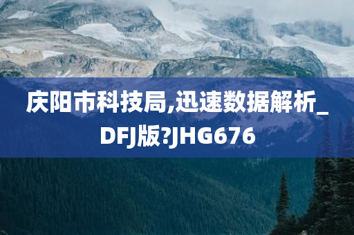 庆阳市科技局,迅速数据解析_DFJ版?JHG676