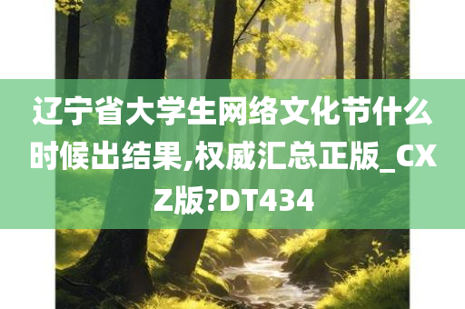 辽宁省大学生网络文化节什么时候出结果,权威汇总正版_CXZ版?DT434