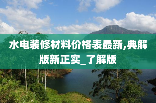 水电装修材料价格表最新,典解版新正实_了解版