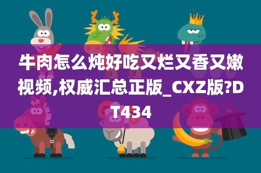 牛肉怎么炖好吃又烂又香又嫩视频,权威汇总正版_CXZ版?DT434