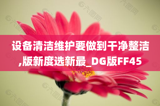 设备清洁维护要做到干净整洁,版新度选新最_DG版FF45