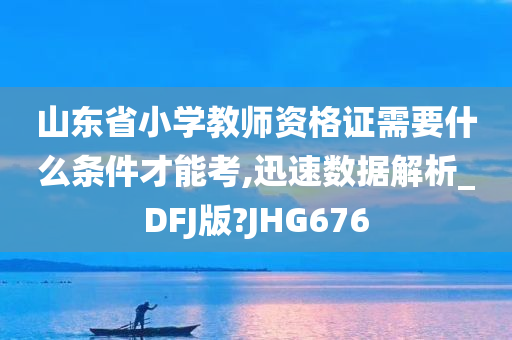 山东省小学教师资格证需要什么条件才能考,迅速数据解析_DFJ版?JHG676