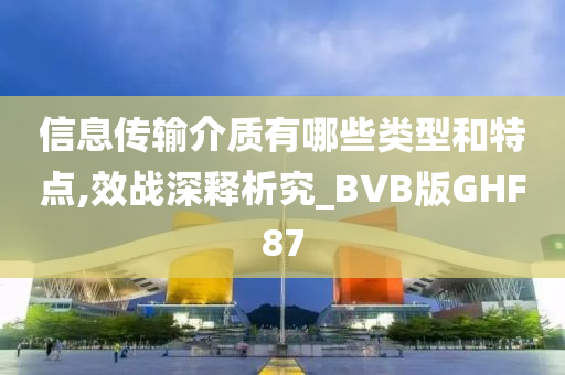 信息传输介质有哪些类型和特点,效战深释析究_BVB版GHF87