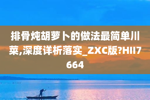 排骨炖胡萝卜的做法最简单川菜,深度详析落实_ZXC版?HII7664