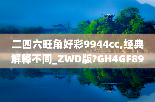 二四六旺角好彩9944cc,经典解释不同_ZWD版?GH4GF89