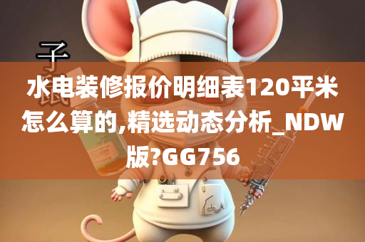 水电装修报价明细表120平米怎么算的,精选动态分析_NDW版?GG756