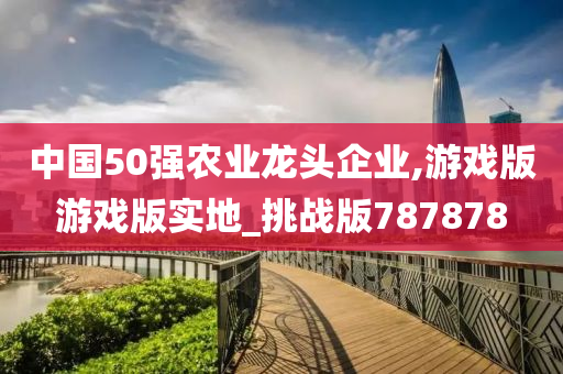 中国50强农业龙头企业,游戏版游戏版实地_挑战版787878