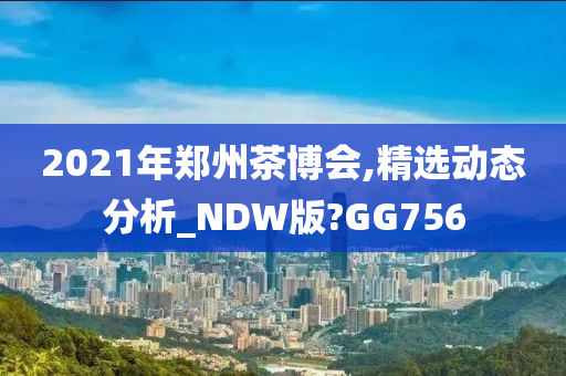 2021年郑州茶博会,精选动态分析_NDW版?GG756