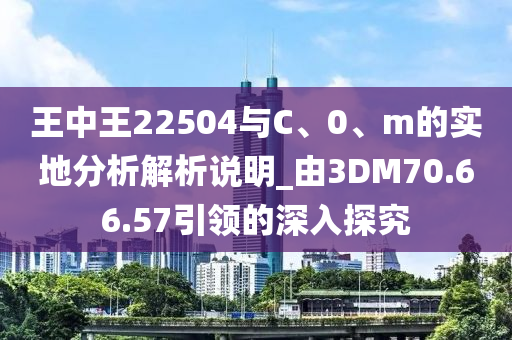 王中王22504与C、0、m的实地分析解析说明_由3DM70.66.57引领的深入探究