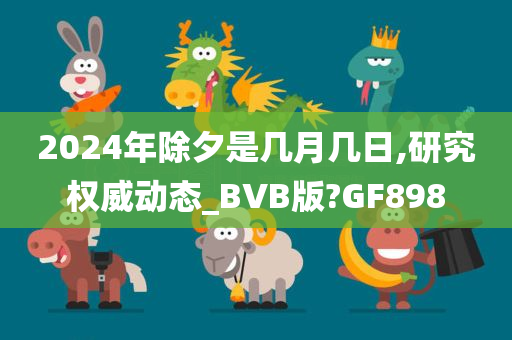 2024年除夕是几月几日,研究权威动态_BVB版?GF898