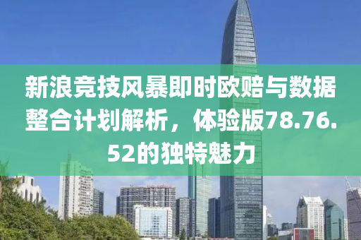 新浪竞技风暴即时欧赔与数据整合计划解析，体验版78.76.52的独特魅力