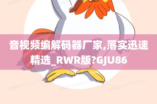 音视频编解码器厂家,落实迅速精选_RWR版?GJU86