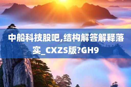 中船科技股吧,结构解答解释落实_CXZS版?GH9