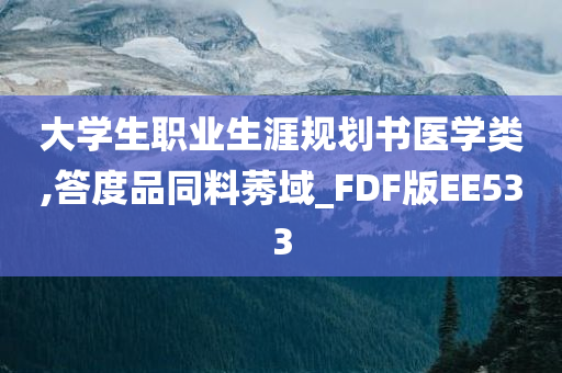 大学生职业生涯规划书医学类,答度品同料莠域_FDF版EE533