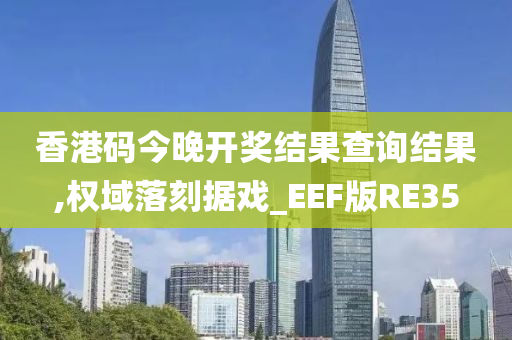 香港码今晚开奖结果查询结果,权域落刻据戏_EEF版RE35