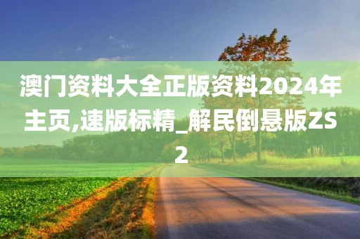 澳门资料大全正版资料2024年主页,速版标精_解民倒悬版ZS2