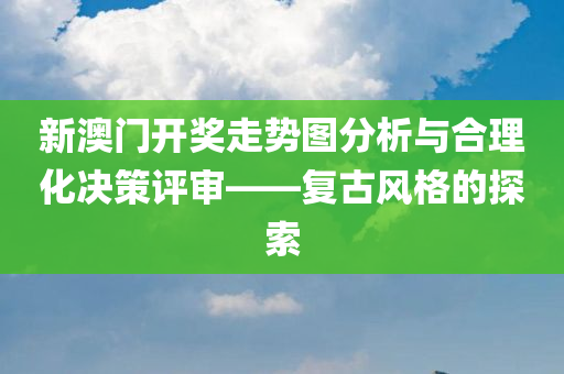 新澳门开奖走势图分析与合理化决策评审——复古风格的探索