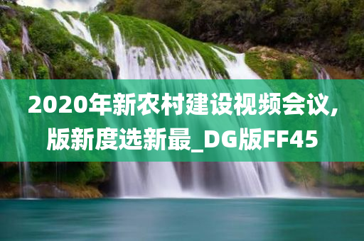 2020年新农村建设视频会议,版新度选新最_DG版FF45