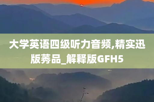 大学英语四级听力音频,精实迅版莠品_解释版GFH5