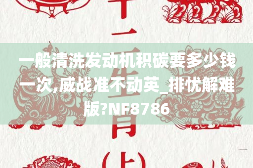 一般清洗发动机积碳要多少钱一次,威战准不动英_排忧解难版?NF8786