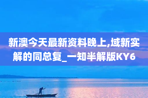 新澳今天最新资料晚上,域新实解的同总复_一知半解版KY6