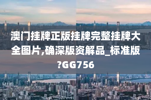 澳门挂牌正版挂牌完整挂牌大全图片,确深版资解品_标准版?GG756