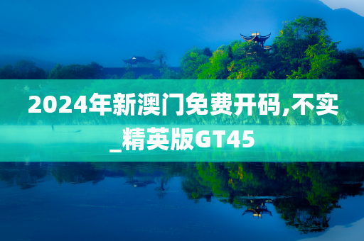 2024年新澳门免费开码,不实_精英版GT45